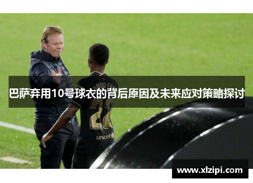 巴萨弃用10号球衣的背后原因及未来应对策略探讨 巴萨弃用10号球衣的背后原因及未来应对策略探讨