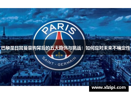 巴黎圣日耳曼豪购背后的五大隐忧与挑战:如何应对未来不确定性 巴黎圣日耳曼豪购背后的五大隐忧与挑战:如何应对未来不确定性