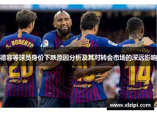 德容等球员身价下跌原因分析及其对转会市场的深远影响 德容等球员身价下跌原因分析及其对转会市场的深远影响